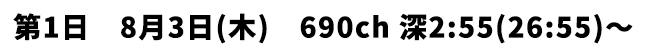 第1日 8月3日(木) 690ch 深2:55(26:55)〜