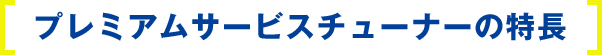 プレミアムサービスチューナーの特徴