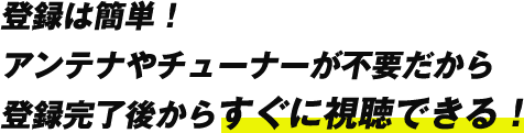 登録は簡単！アンテナやチューナーが不要だから登録完了後からすぐに視聴できる！