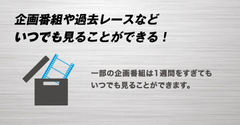 企画番組や過去レースなどいつでも見ることができる！