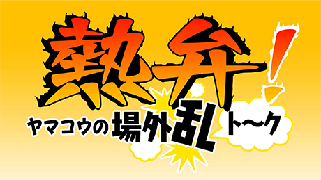 熱弁！ヤマコウの場外乱トーク